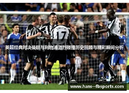 英超经典对决曼联与利物浦激烈碰撞历史回顾与精彩瞬间分析