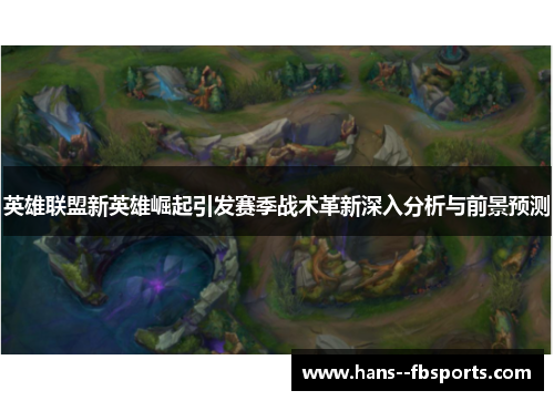 英雄联盟新英雄崛起引发赛季战术革新深入分析与前景预测