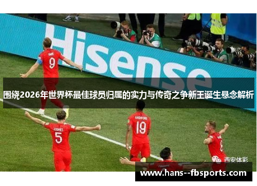 围绕2026年世界杯最佳球员归属的实力与传奇之争新王诞生悬念解析 围绕2026年世界杯最佳球员归属的实力与传奇之争新王诞生悬念解析