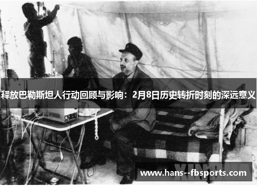 释放巴勒斯坦人行动回顾与影响:2月8日历史转折时刻的深远意义 释放巴勒斯坦人行动回顾与影响:2月8日历史转折时刻的深远意义