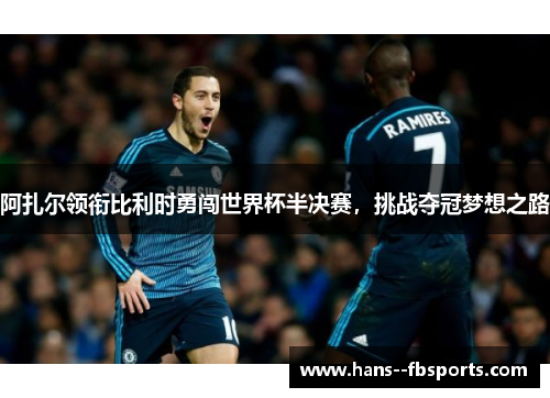 阿扎尔领衔比利时勇闯世界杯半决赛,挑战夺冠梦想之路 阿扎尔领衔比利时勇闯世界杯半决赛,挑战夺冠梦想之路