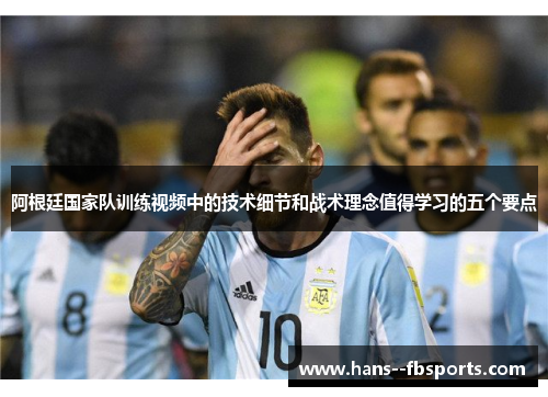 阿根廷国家队训练视频中的技术细节和战术理念值得学习的五个要点