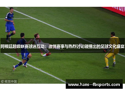 阿根廷超级联赛球迷互动：激情赛事与热烈讨论碰撞出的足球文化盛宴