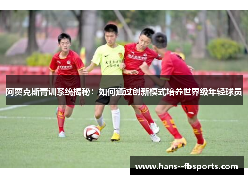 阿贾克斯青训系统揭秘：如何通过创新模式培养世界级年轻球员