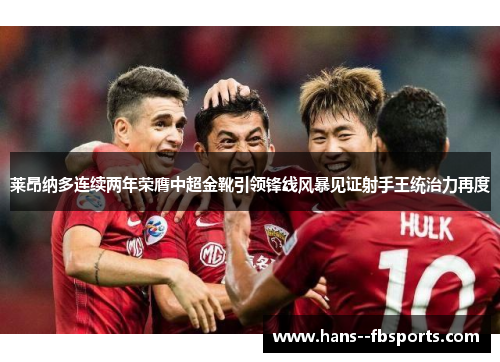 莱昂纳多连续两年荣膺中超金靴引领锋线风暴见证射手王统治力再度 莱昂纳多连续两年荣膺中超金靴引领锋线风暴见证射手王统治力再度