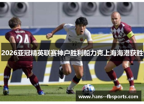 2026亚冠精英联赛神户胜利船力克上海海港获胜 2026亚冠精英联赛神户胜利船力克上海海港获胜