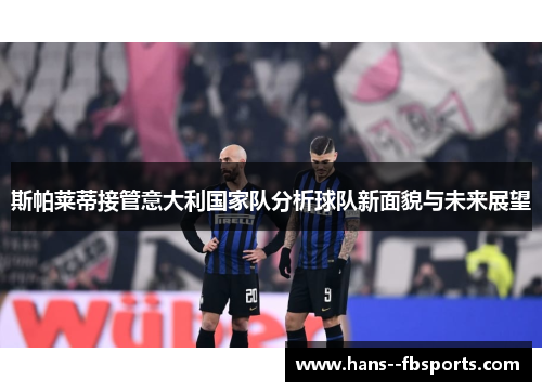 斯帕莱蒂接管意大利国家队分析球队新面貌与未来展望