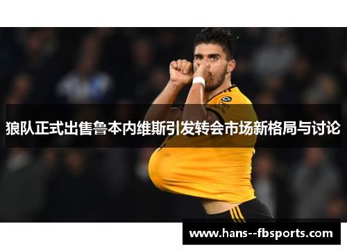 狼队正式出售鲁本内维斯引发转会市场新格局与讨论