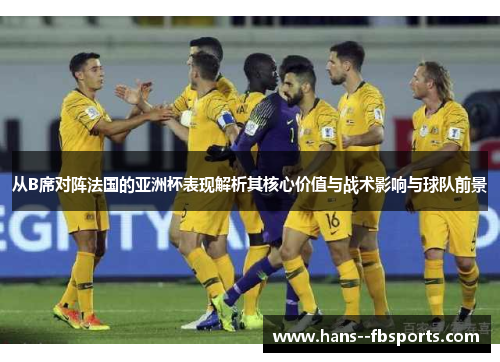 从B席对阵法国的亚洲杯表现解析其核心价值与战术影响与球队前景