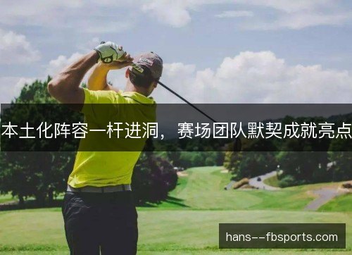本土化阵容一杆进洞，赛场团队默契成就亮点
